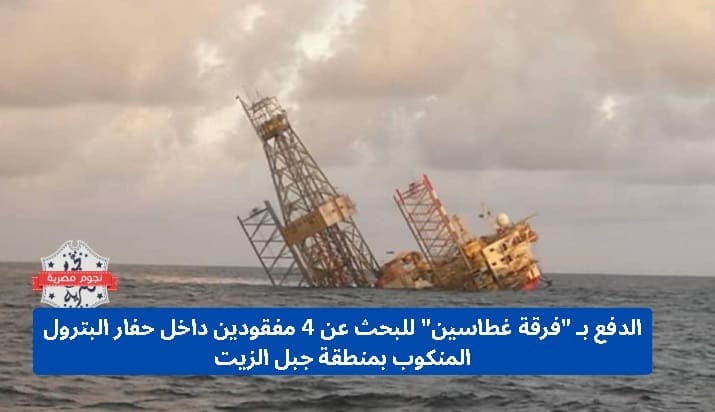 الدفع بـ "فرقة غطاسين" للبحث عن 4 مفقودين داخل حفار البترول المنكوب بمنطقة جبل الزيت
