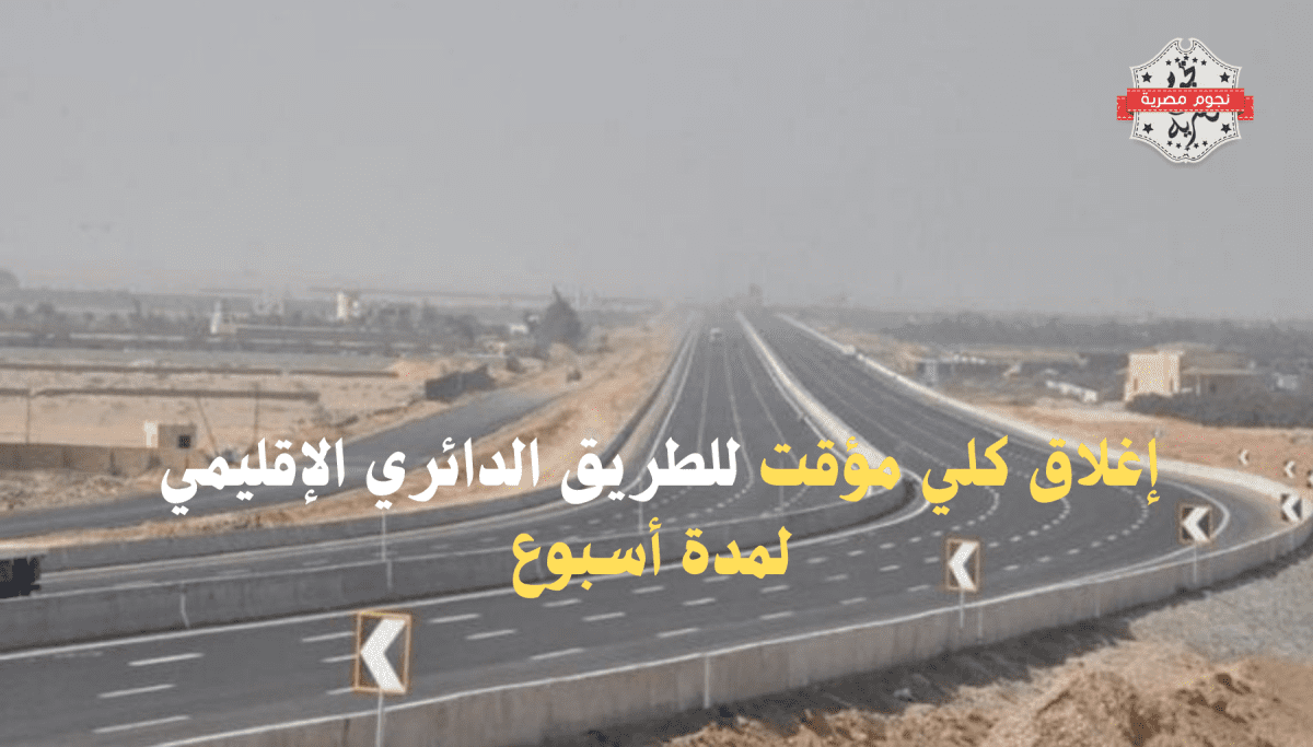 استجابة لتوجيهات الرئيس.. إغلاق كلي مؤقت للطريق الدائري الإقليمي لمدة أسبوع